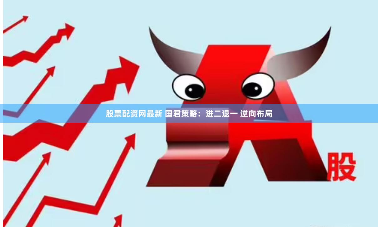 股票配资网最新 国君策略：进二退一 逆向布局