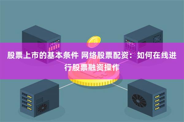 股票上市的基本条件 网络股票配资：如何在线进行股票融资操作