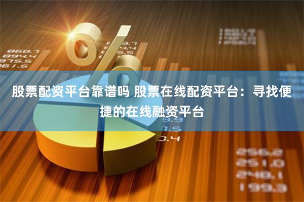 股票配资平台靠谱吗 股票在线配资平台：寻找便捷的在线融资平台