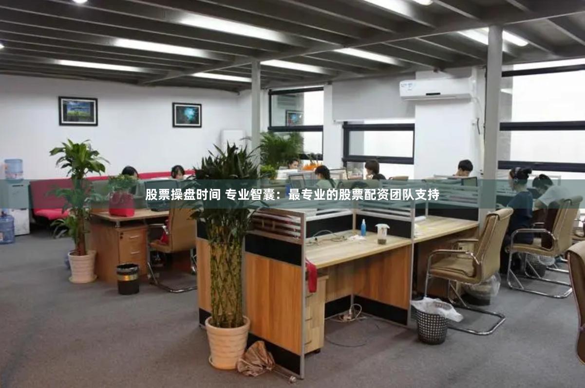 股票操盘时间 专业智囊：最专业的股票配资团队支持