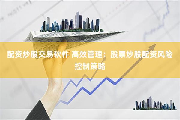 配资炒股交易软件 高效管理：股票炒股配资风险控制策略