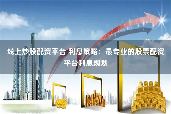 线上炒股配资平台 利息策略：最专业的股票配资平台利息规划