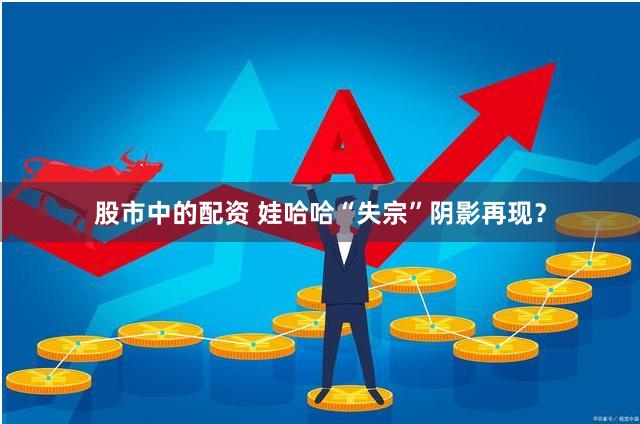 股市中的配资 娃哈哈“失宗”阴影再现？