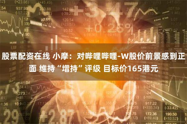 股票配资在线 小摩：对哔哩哔哩-W股价前景感到正面 维持“增持”评级 目标价165港元