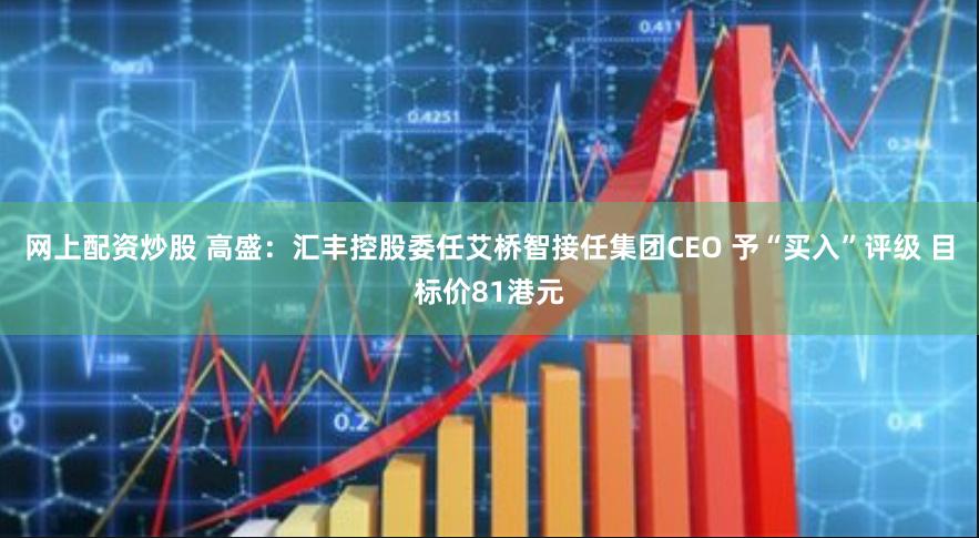网上配资炒股 高盛：汇丰控股委任艾桥智接任集团CEO 予“买入”评级 目标价81港元