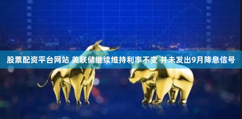 股票配资平台网站 美联储继续维持利率不变 并未发出9月降息信号