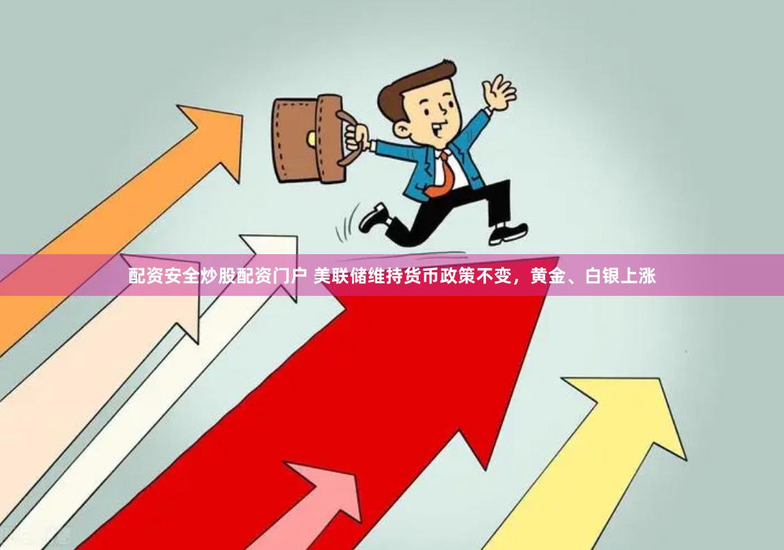 配资安全炒股配资门户 美联储维持货币政策不变，黄金、白银上涨