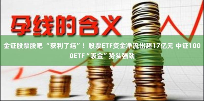金证股票股吧 “获利了结”！股票ETF资金净流出超17亿元 中证1000ETF“吸金”势头强劲