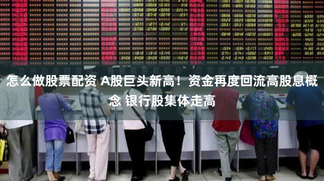 怎么做股票配资 A股巨头新高！资金再度回流高股息概念 银行股集体走高