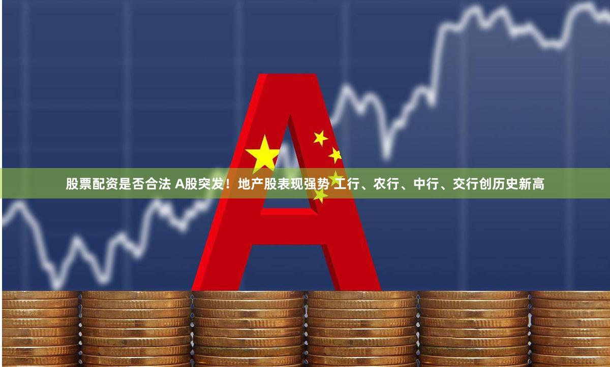 股票配资是否合法 A股突发！地产股表现强势 工行、农行、中行、交行创历史新高