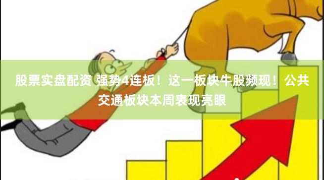 股票实盘配资 强势4连板！这一板块牛股频现！公共交通板块本周表现亮眼
