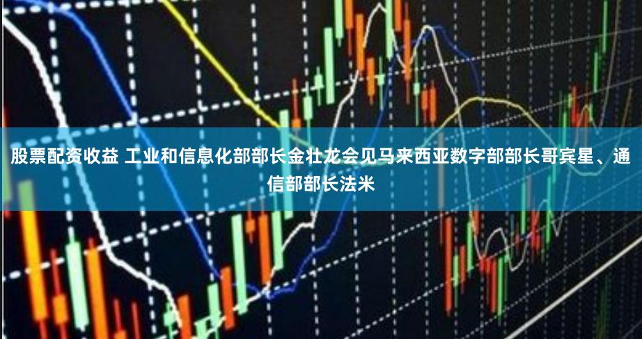 股票配资收益 工业和信息化部部长金壮龙会见马来西亚数字部部长哥宾星、通信部部长法米