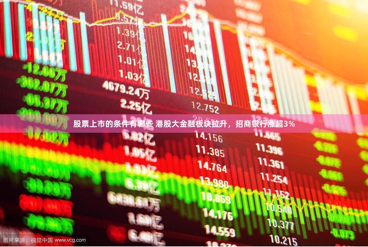 股票上市的条件有哪些 港股大金融板块拉升，招商银行涨超3%