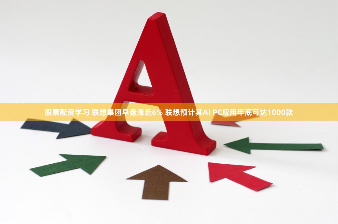 股票配资学习 联想集团早盘涨近6% 联想预计其AI PC应用年底可达1000款