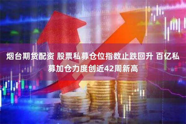 烟台期货配资 股票私募仓位指数止跌回升 百亿私募加仓力度创近42周新高