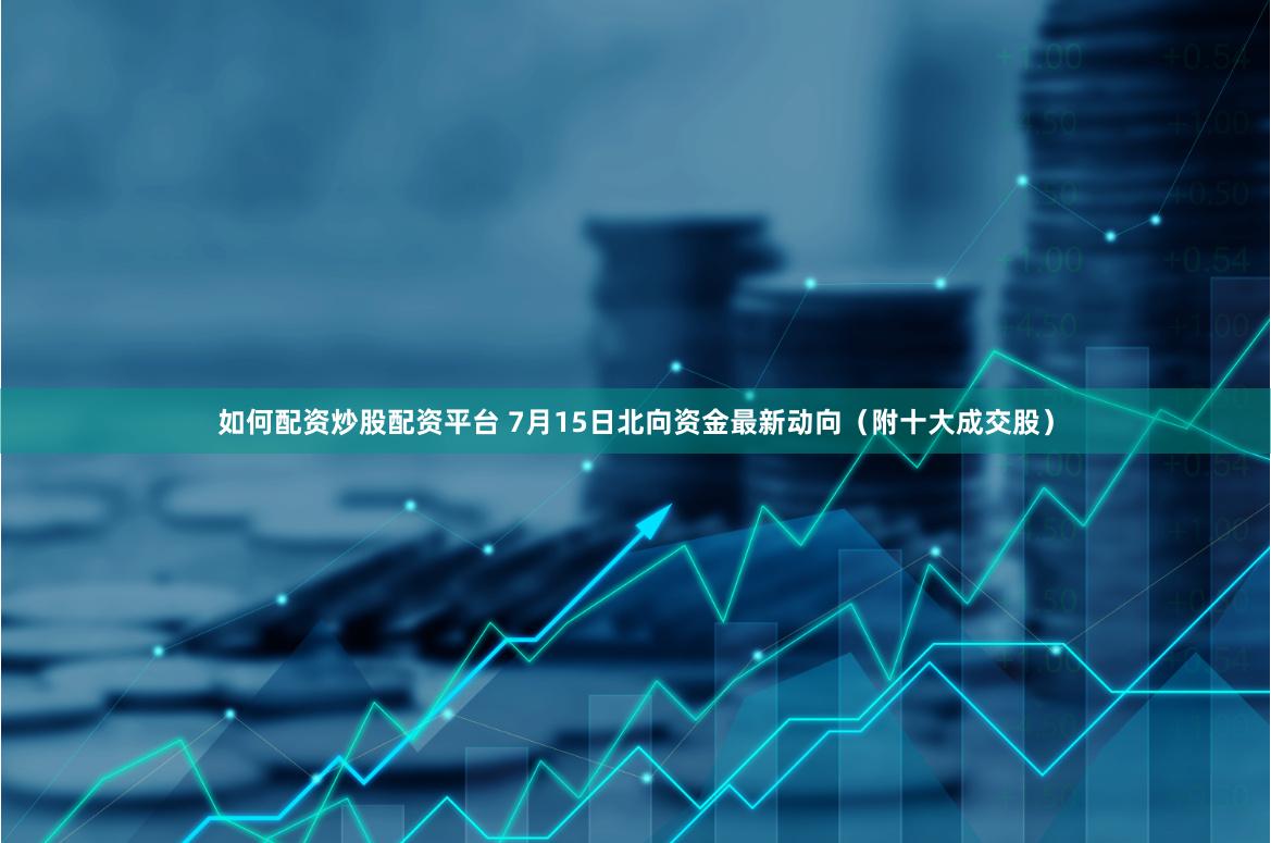 如何配资炒股配资平台 7月15日北向资金最新动向（附十大成交股）