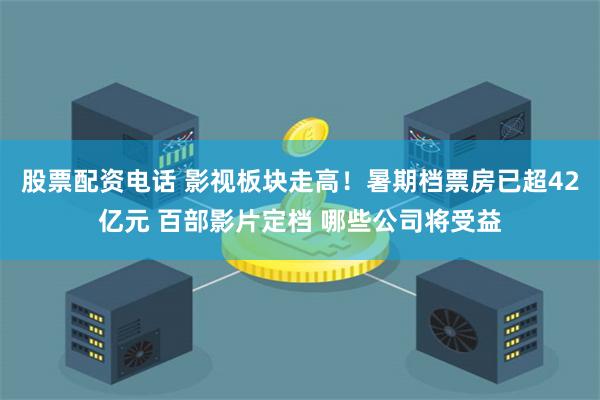 股票配资电话 影视板块走高！暑期档票房已超42亿元 百部影片定档 哪些公司将受益