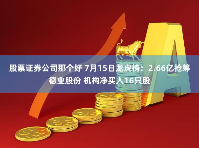 股票证券公司那个好 7月15日龙虎榜：2.66亿抢筹德业股份 机构净买入16只股