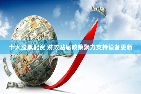 十大股票配资 财政贴息政策聚力支持设备更新