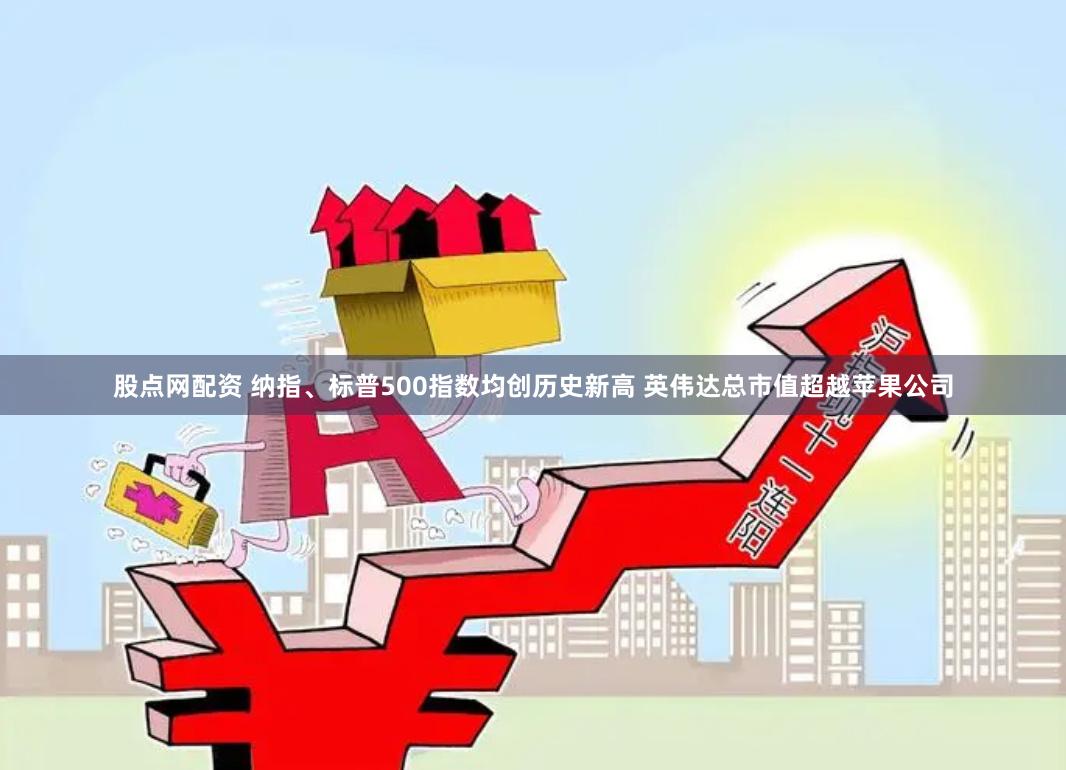 股点网配资 纳指、标普500指数均创历史新高 英伟达总市值超越苹果公司