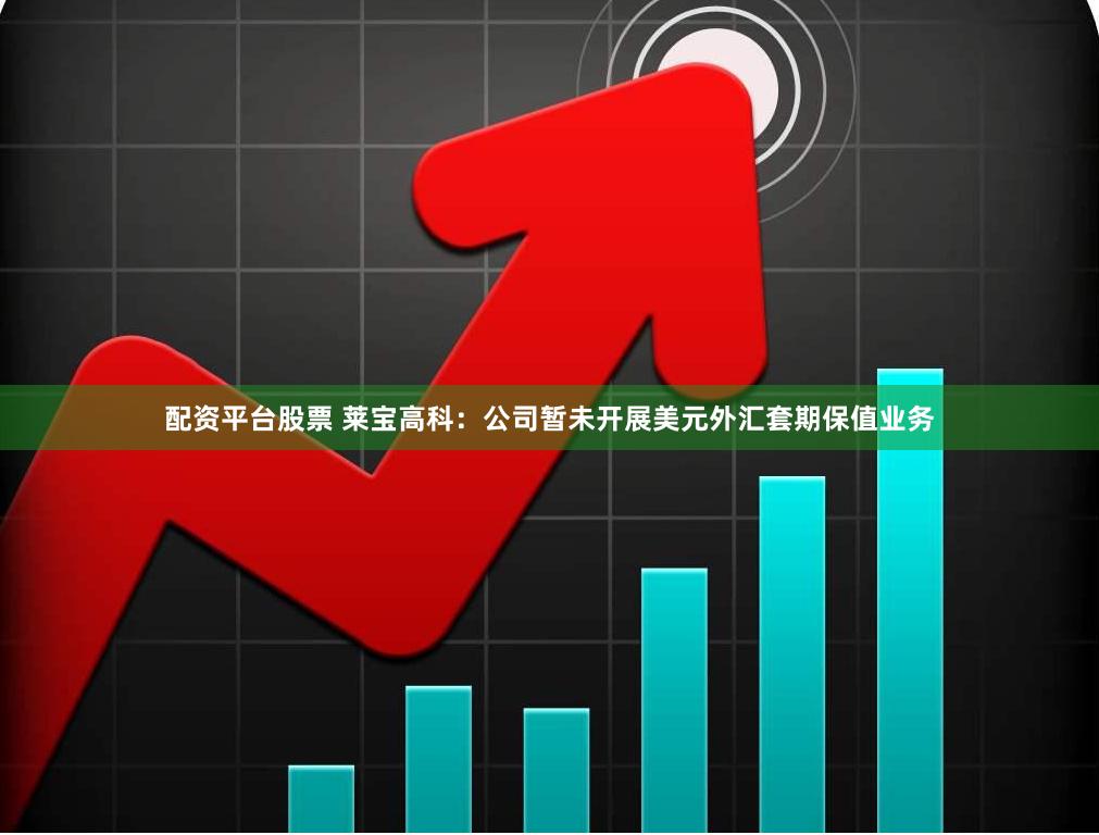 配资平台股票 莱宝高科：公司暂未开展美元外汇套期保值业务
