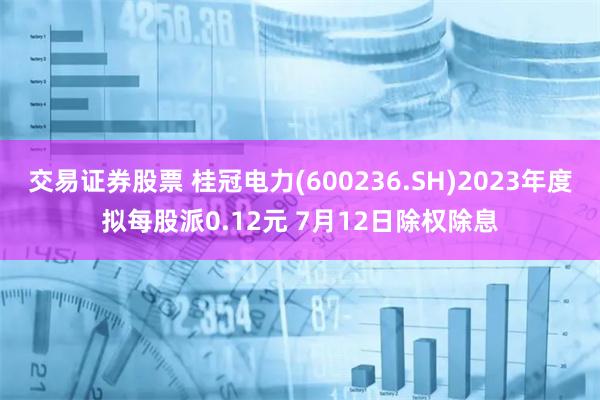 交易证券股票 桂冠电力(600236.SH)2023年度拟每股派0.12元 7月12日除权除息