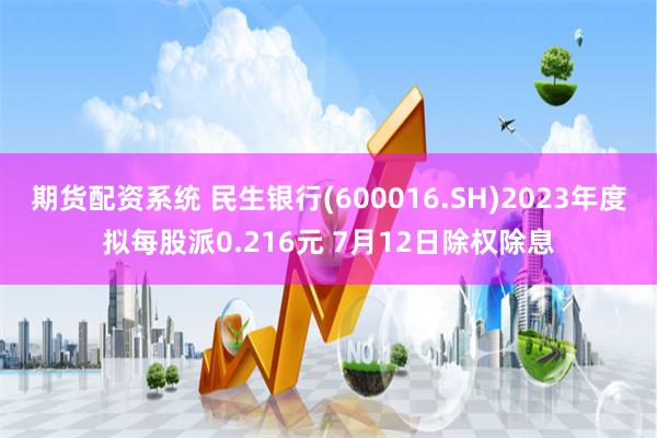 期货配资系统 民生银行(600016.SH)2023年度拟每股派0.216元 7月12日除权除息
