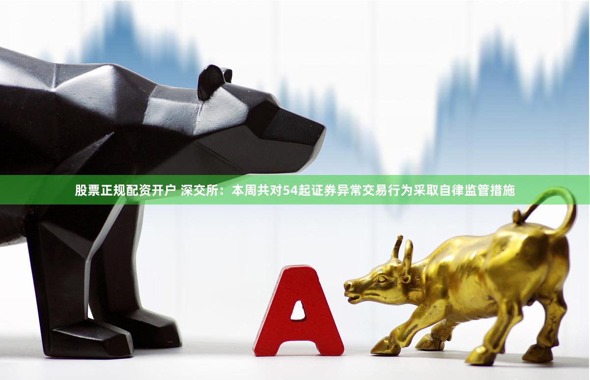 股票正规配资开户 深交所：本周共对54起证券异常交易行为采取自律监管措施