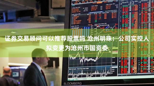 证券交易顾问可以推荐股票吗 沧州明珠：公司实控人拟变更为沧州市国资委