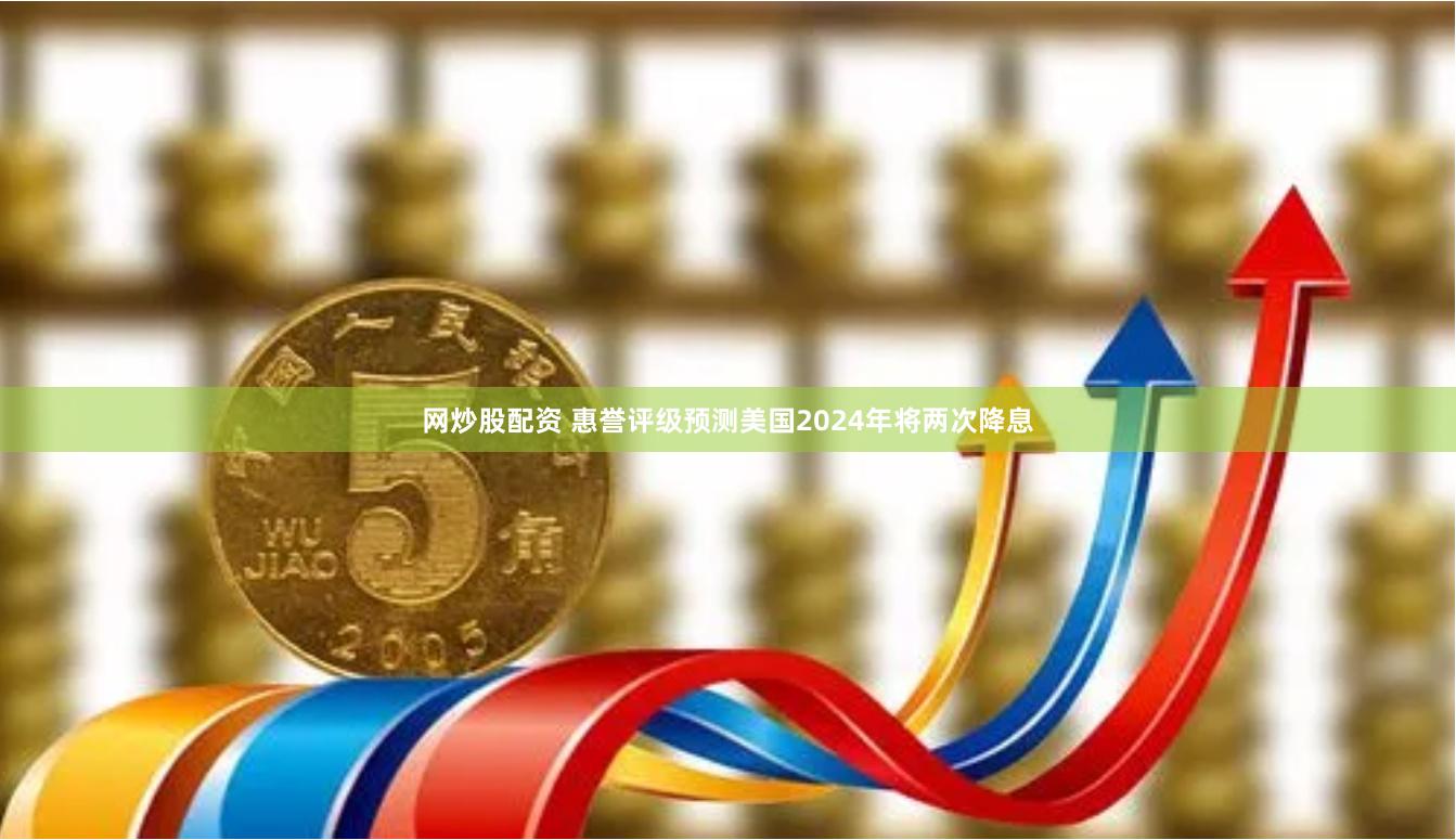网炒股配资 惠誉评级预测美国2024年将两次降息
