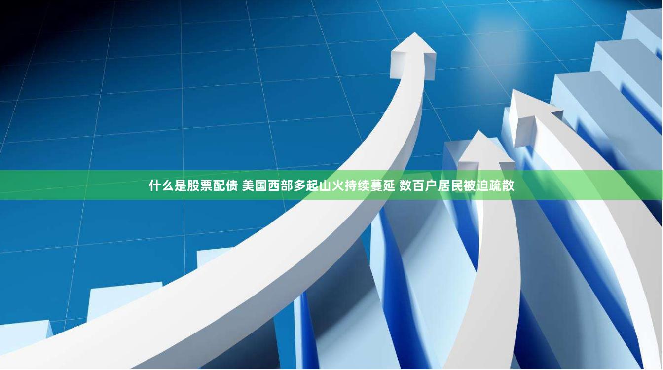 什么是股票配债 美国西部多起山火持续蔓延 数百户居民被迫疏散