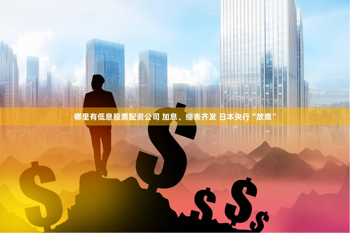 哪里有低息股票配资公司 加息、缩表齐发 日本央行“放鹰”