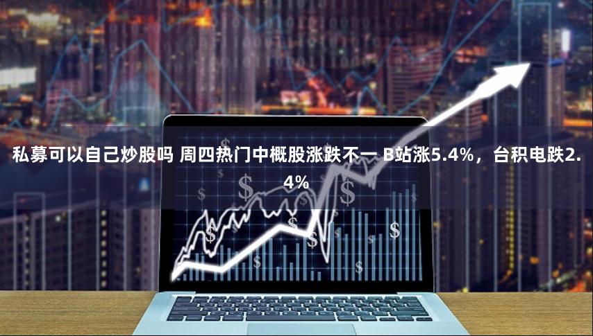 私募可以自己炒股吗 周四热门中概股涨跌不一 B站涨5.4%，台积电跌2.4%