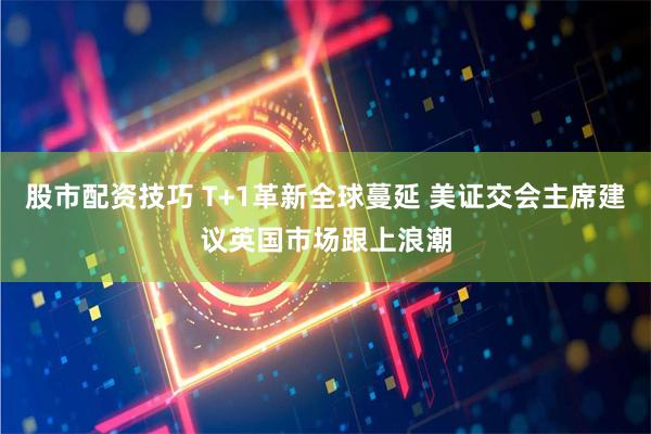 股市配资技巧 T+1革新全球蔓延 美证交会主席建议英国市场跟上浪潮