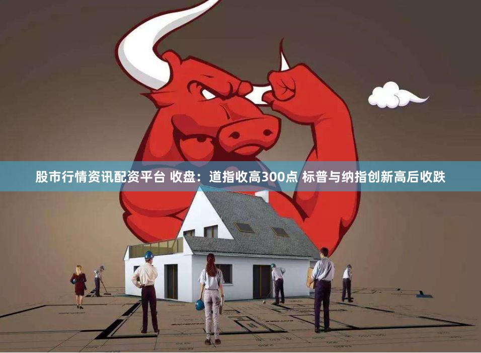 股市行情资讯配资平台 收盘：道指收高300点 标普与纳指创新高后收跌