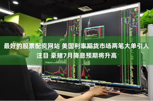 最好的股票配资网站 美国利率期货市场两笔大单引人注目 豪赌7月降息预期将升高