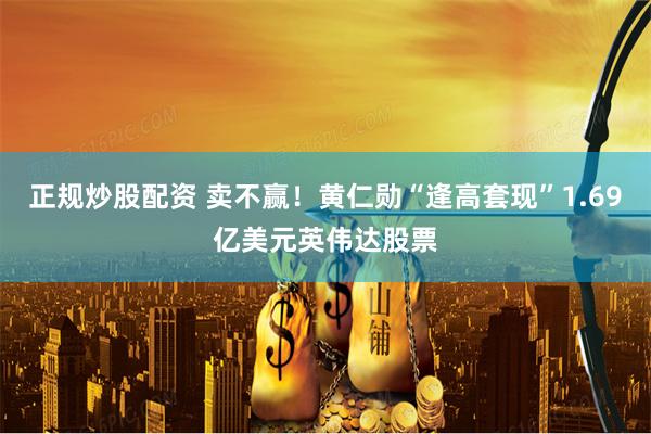 正规炒股配资 卖不赢！黄仁勋“逢高套现”1.69亿美元英伟达股票