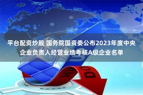 平台配资炒股 国务院国资委公布2023年度中央企业负责人经营业绩考核A级企业名单
