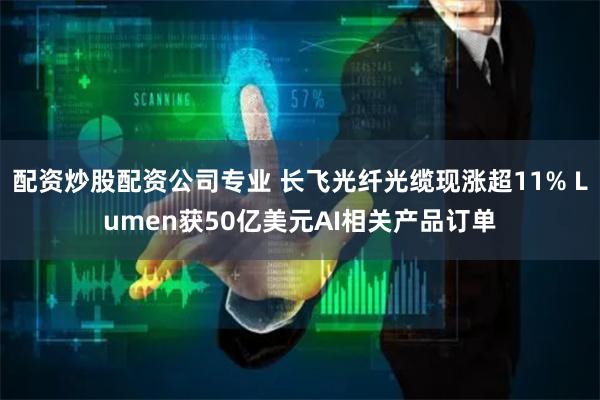 配资炒股配资公司专业 长飞光纤光缆现涨超11% Lumen获50亿美元AI相关产品订单