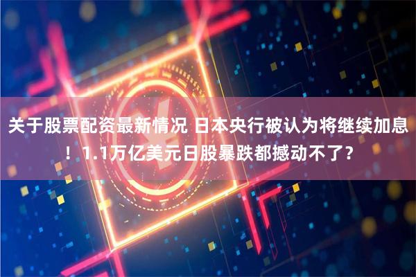 关于股票配资最新情况 日本央行被认为将继续加息！1.1万亿美元日股暴跌都撼动不了？