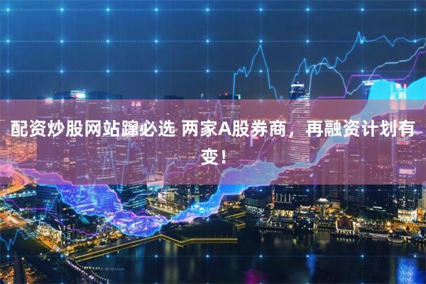 配资炒股网站蹿必选 两家A股券商，再融资计划有变！