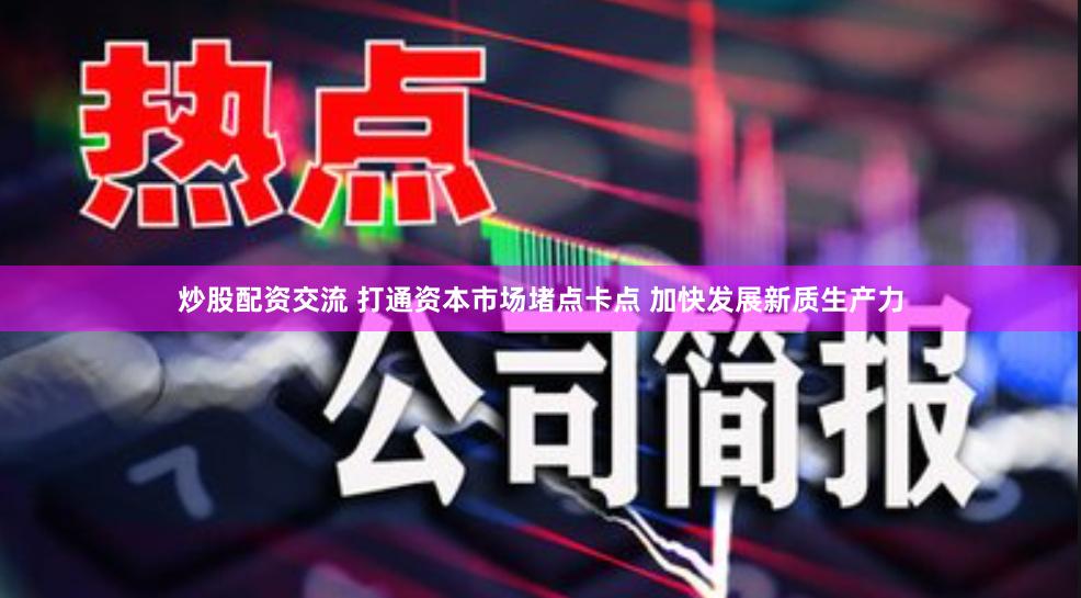 炒股配资交流 打通资本市场堵点卡点 加快发展新质生产力