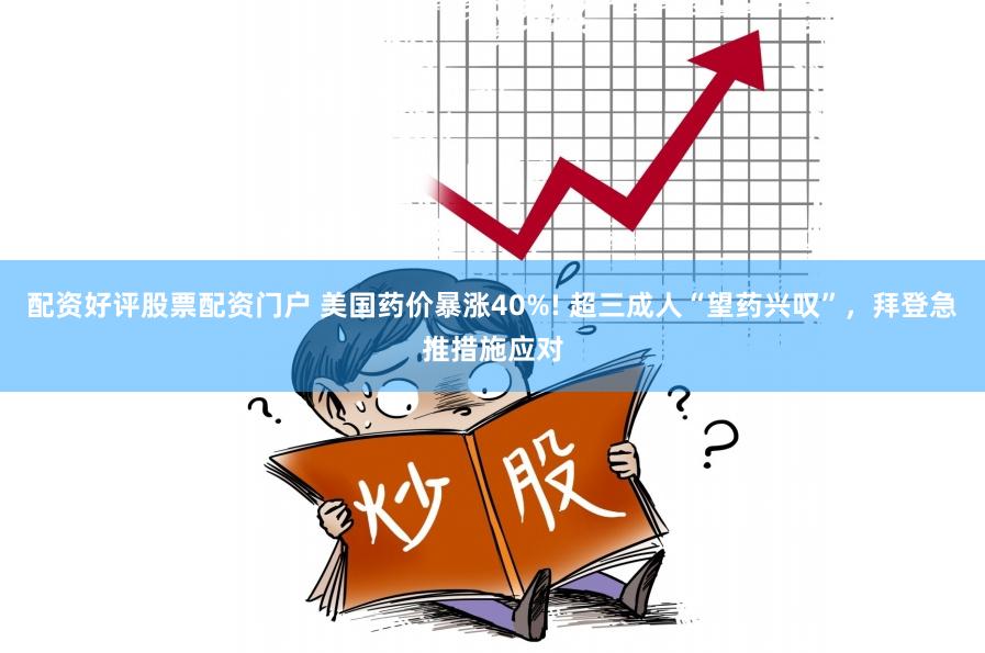 配资好评股票配资门户 美国药价暴涨40%! 超三成人“望药兴叹”，拜登急推措施应对