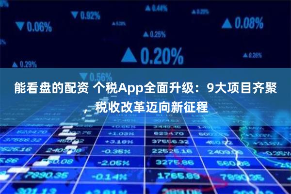 能看盘的配资 个税App全面升级：9大项目齐聚，税收改革迈向新征程