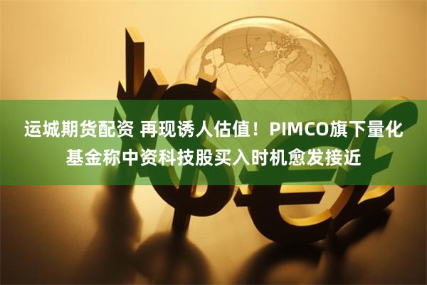 运城期货配资 再现诱人估值！PIMCO旗下量化基金称中资科技股买入时机愈发接近