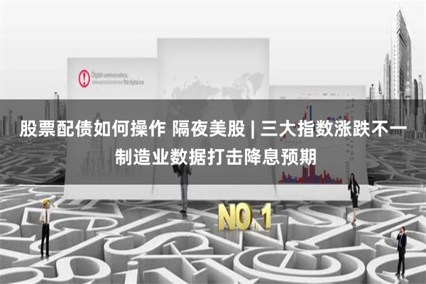 股票配债如何操作 隔夜美股 | 三大指数涨跌不一 制造业数据打击降息预期