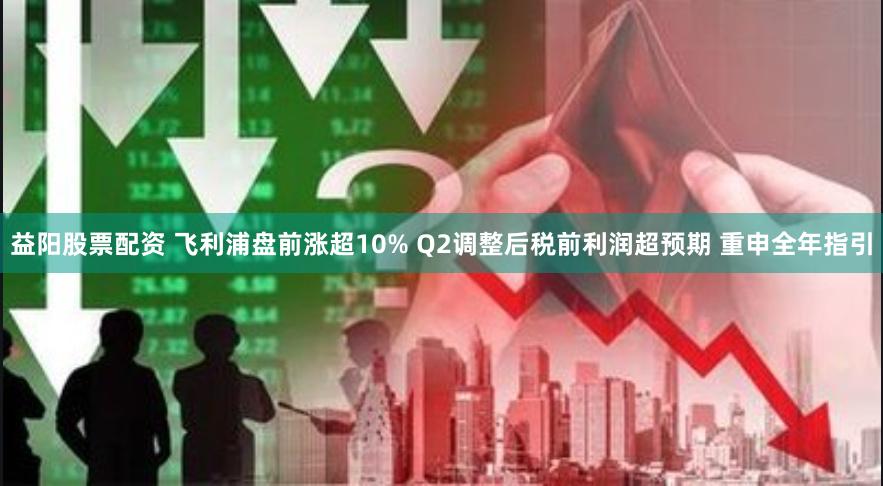 益阳股票配资 飞利浦盘前涨超10% Q2调整后税前利润超预期 重申全年指引