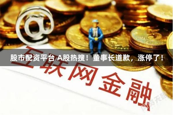 股市配资平台 A股热搜！董事长道歉，涨停了！