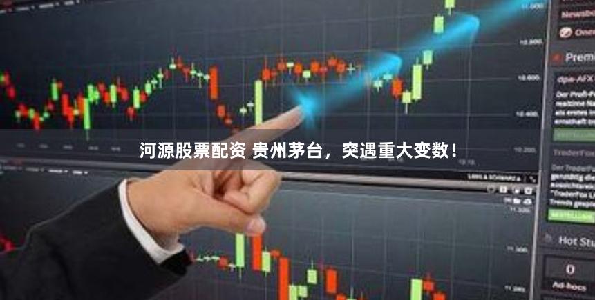 河源股票配资 贵州茅台，突遇重大变数！