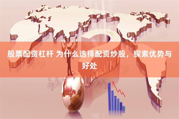 股票配资杠杆 为什么选择配资炒股，探索优势与好处